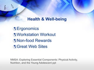 Health & Well-being

  Ergonomics
  Workstation Workout
  Non-food Rewards
  Great Web Sites


NMSA: Exploring Essential Components: Physical Activity,
Nutrition, and the Young Adolescent ppt
 