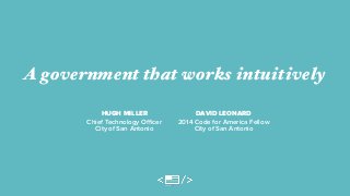 A government that works intuitively 
HUGH MILLER 
Chief Technology Officer 
City of San Antonio 
DAVID LEONARD 
2014 Code for America Fellow 
City of San Antonio 
 