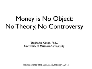 Money is No Object:
No Theory, No Controversy

           Stephanie Kelton, Ph.D.
      University of Missouri-Kansas City




     FPA Experience 2012, San Antonio, October 1, 2012
 