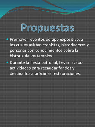  Promover eventos de tipo expositivo, a
  los cuales asistan cronistas, historiadores y
  personas con conocimientos sobre la
  historia de los templos.
 Durante la fiesta patronal, llevar acabo
  actividades para recaudar fondos y
  destinarlos a próximas restauraciones.
 