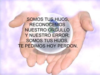 SOMOS TUS HIJOS, RECONOCEMOS NUESTRO ORGULLO Y NUESTRO ERROR; SOMOS TUS HIJOS, TE PEDIMOS HOY PERDON.