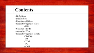 Contents
Definitions
Introduction
Functions of DRA’s
Regulatory agencies in US
- FDA
Canadian HPFBI
Australian TGA
Regulatory agencies in India
-CDSCO
-IPA
-DTAB
-IPC
-ICMR
 