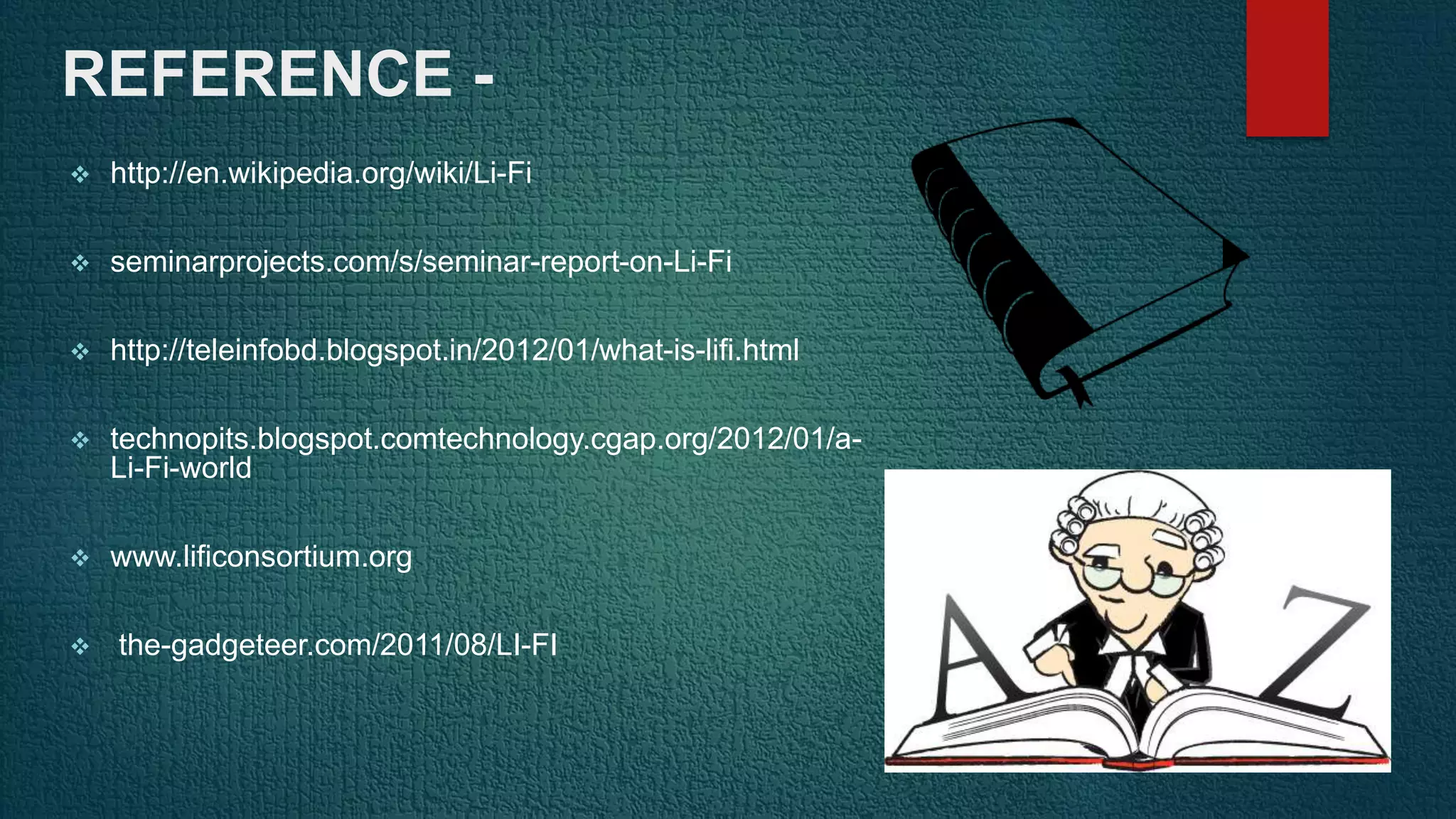 REFERENCE -
 http://en.wikipedia.org/wiki/Li-Fi
 seminarprojects.com/s/seminar-report-on-Li-Fi
 http://teleinfobd.blogspot.in/2012/01/what-is-lifi.html
 technopits.blogspot.comtechnology.cgap.org/2012/01/a-
Li-Fi-world
 www.lificonsortium.org
 the-gadgeteer.com/2011/08/LI-FI
 