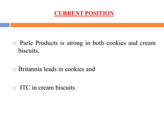 CURRENT POSITION
 Parle Products is strong in both cookies and cream
biscuits,
 Britannia leads in cookies and
 ITC in cream biscuits
 