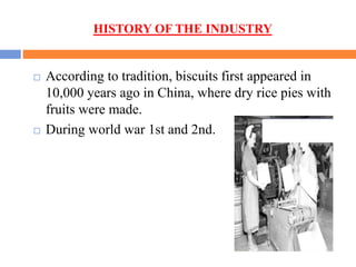 HISTORY OF THE INDUSTRY
 According to tradition, biscuits first appeared in
10,000 years ago in China, where dry rice pies with
fruits were made.
 During world war 1st and 2nd.
 