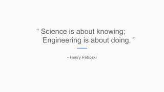 “ Science is about knowing;
Engineering is about doing. ”
- Henry Petroski
 