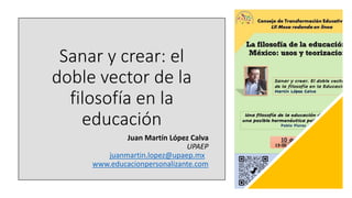 Juan Martín López Calva
UPAEP
juanmartin.lopez@upaep.mx
www.educacionpersonalizante.com
Sanar y crear: el
doble vector de la
filosofía en la
educación
 