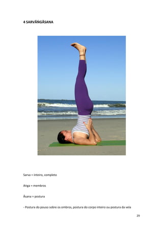 4 SARVĀṄGĀSANA




Sarva = inteiro, completo


Aṅga = membros


Āsana = postura


- Postura do pouso sobre os ombros, postura do corpo inteiro ou postura da vela

                                                                                  29
 