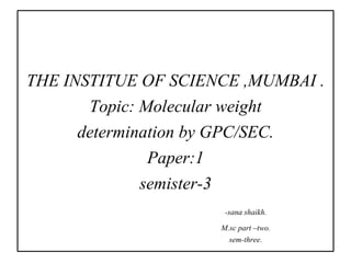 THE INSTITUE OF SCIENCE ,MUMBAI .
Topic: Molecular weight
determination by GPC/SEC.
Paper:1
semister-3
-sana shaikh.
M.sc part –two.
sem-three.
 