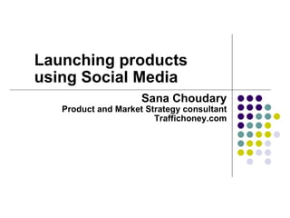 Launching products using Social Media  Sana Choudary Product and Market Strategy consultant Traffichoney.com 