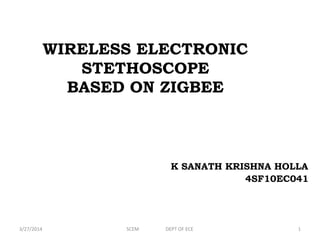 WIRELESS ELECTRONIC
STETHOSCOPE
BASED ON ZIGBEE
K SANATH KRISHNA HOLLA
4SF10EC041
1SCEM DEPT OF ECE3/27/2014
 
