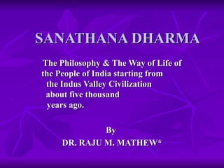 SANATHANA DHARMA The Philosophy & The Way of Life of the People of India starting from  the Indus Valley Civilization  about five thousand  years ago.  By  DR. RAJU M. MATHEW* 