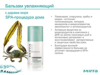 Ламинария, спирулина, крабы и мидии - источник: полисахаридов, липидов, минералов и микроэлементов, аминокислот и антиоксидантов.  Активные вещества из морепродуктов в комплексе с ДНК из молок лососевых рыб и интенсивно увлажняют и восстанавливают  репаративные и защитные свойства кожи.  Благодаря высокой эффективности бальзам не уступает процедурам в SPA-салоне. Бальзам увлажняющий  с дарами моря SPA -процедура дома 