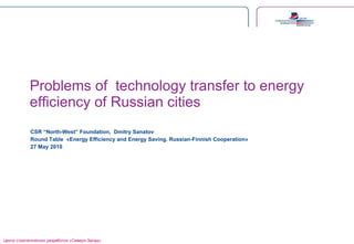 Problems   of  technology transfer to energy efficiency of Russian cities CSR “North-West” Foundation,  Dmitry Sanatov Round Table  « Energy Efficiency and Energy Saving .  Russian-Finnish Cooperation » 27  May  2010  