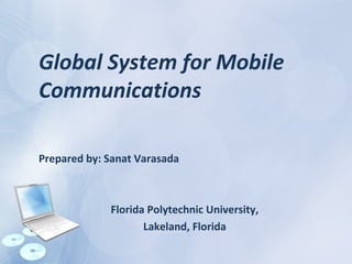 Global System for Mobile
Communications
Prepared by: Sanat Varasada
Florida Polytechnic University,
Lakeland, Florida
 