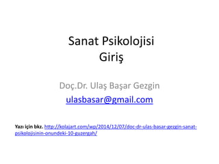 Sanat Psikolojisi 
Giriş 
Doç.Dr. Ulaş Başar Gezgin 
ulasbasar@gmail.com 
Yazı için bkz. http://kolajart.com/wp/2014/12/07/doc-dr-ulas-basar-gezgin-sanat-psikolojisinin- 
onundeki-10-guzergah/ 
 