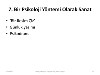 7. Bir Psikoloji Yöntemi Olarak Sanat 
• ‘Bir Resim Çiz’ 
• Günlük yazımı 
• Psikodrama 
12/9/2014 sanat psikolojisi - Doç.Dr. Ulaş Başar Gezgin 10 
 