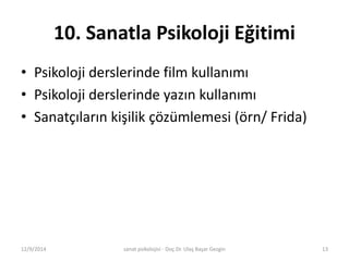 10. Sanatla Psikoloji Eğitimi 
• Psikoloji derslerinde film kullanımı 
• Psikoloji derslerinde yazın kullanımı 
• Sanatçıların kişilik çözümlemesi (örn/ Frida) 
12/9/2014 sanat psikolojisi - Doç.Dr. Ulaş Başar Gezgin 13 
 