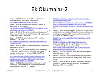Ek Okumalar-2 
• Gezgin, U.B. (2014). Ümit Burnu(12): Devrimci Arabesk ve 
Arabeskte Devrim. Halkın Nabzı, 5 Şubat 2014. 
http://www.maltepeninnabzi.com/?p=2697 
• Gezgin, U.B. (2014). Sosyal Psikoloji Açısından Edebiyat ve 
İktidar. Kolaj Art, 3 Nisan 2014. 
http://kolajart.com/wp/2014/04/03/ulas-basar-gezgin-sosyal-psikoloji- 
acisindan-edebiyat-ve-iktidar/ 
• Gezgin, U. B. (2014). “Ben bütün karanlıkları bunlarla yendim”: 
Hasan Hüseyin’in ‘Kızılırmak’ şiiri (1966) üstüne-2. Hayal Dergisi, 
sayı 48. Ocak - Şubat - Mart 2014. 
• Gezgin, U.B. (2014). Anlatıbilim açısından ‘Kürk Mantolu 
Madonna’. 27.08.2014. 
http://www.slideshare.net/dr_gezgin/anlatbilim-asndan-krk-mantolu- 
madonna 
• Gezgin, U.B. (2013). Deney (Das Experiment) filmi semineri. İGÜ, 
İstanbul, 27 Aralık 2013. 
• Gezgin, U. B. (2013). Anlatıbilim Açısından Politik Bilim-Kurgu: 
Tür Özellikleri ve Olay Örgüleri. Fantastik ve Bilim-Kurgu 
Edebiyatı Sempozyumu, 14-15 Kasım 2013. Yıldız Teknik 
Üniversitesi, İstanbul. 
http://www.yildiz.edu.tr/images/images/FantastikBr.pdf 
• http://www.edebiyathaber.net/fantastik-ve-bilimkurgu-edebiyati- 
sempozyumu-14-15-kasimda/ 
• Gezgin, U.B. (2013). Psikoloji, Edebiyat ve Sinema: Bir Anlatı 
Olarak İnsan. Ümraniye Rehberlik Araştırma Merkezi'nde 
verilmiş seminer, 26 Kasım 2013, İstanbul. 
• http://www.slideshare.net/dr_gezgin/psikoloji-edebiyat-ve-sinema- 
bir-anlatiolarakinsan 
• http://mebk12.meb.gov.tr/meb_iys_dosyalar/34/21/888927/ice 
rikler/psikolojiedebiyatsinema-bir-anlati-olarak-insan-semineri_ 
930357.html?CHK=9ec7c455deb5913f78c1da672e989 
37b 
• Gezgin, U. B. (2013). Psychology and architecture in cities: Phallic 
architecture, urban quality of life, environmental psychology and 
social engineering. SANART II. Turkish Aesthetics Congress, 24- 
26 October 2013, Mersin, Turkey. 
• http://www.mersin.edu.tr/haberler/sanart-ii-turkiye-estetik-kongresi- 
2013 
• http://www.slideshare.net/dr_gezgin/arch-psy-paper 
• Gezgin, U.B. (2013). Gezi direnişi film olsaydı: Anlatıbilim 
açısından direniş. Bianet, 31 Ağustos 2013, 
http://bianet.org/biamag/toplum/149528-gezi-direnisi-film-olsaydi- 
anlatibilim-acisindan-direnis 
• Gezgin, U. B. (2013). Oyunlarda oyuncak olarak yaşamak. Çilek 
Dergisi, Aralık 2013, sayı 6. 
• Gezgin, U. B. (2013). “Ben bütün karanlıkları bunlarla yendim”: 
Hasan Hüseyin’in ‘Kızılırmak’ şiiri (1966) üstüne. Hayal Dergisi, 
sayı 47. 
• Gezgin, U. B. (2013). Ferçler ve Zebler: ‘Binbir Gece Masalları’ 
üstünde bir içerik çözümlemesi denemesi . Evrensel Kültür 
Dergisi, sayı 259, Temmuz 2013. 
12/9/2014 sanat psikolojisi - Doç.Dr. Ulaş Başar Gezgin 16 
 