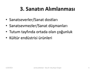 3. Sanatın Alımlanması 
• Sanatseverler/Sanat dostları 
• Sanatsevmezler/Sanat düşmanları 
• Tutum tayfında ortada olan çoğunluk 
• Kültür endüstrisi ürünleri 
12/9/2014 sanat psikolojisi - Doç.Dr. Ulaş Başar Gezgin 6 
 