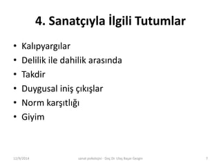 4. Sanatçıyla İlgili Tutumlar 
• Kalıpyargılar 
• Delilik ile dahilik arasında 
• Takdir 
• Duygusal iniş çıkışlar 
• Norm karşıtlığı 
• Giyim 
12/9/2014 sanat psikolojisi - Doç.Dr. Ulaş Başar Gezgin 7 
 