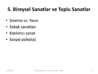 5. Bireysel Sanatlar ve Toplu Sanatlar 
• Sinema vs. Yazın 
• Sokak sanatları 
• Katılımcı sanat 
• Sosyal psikoloji 
12/9/2014 sanat psikolojisi - Doç.Dr. Ulaş Başar Gezgin 8 
 