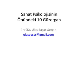Sanat Psikolojisinin
Önündeki 10 Güzergah
Prof.Dr. Ulaş Başar Gezgin
ulasbasar@gmail.com
 