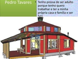 Pedro TavaresTenho pressa de ser adulto porque tenho quero trabalhar e ter a minha própria casa e família e ser feliz.