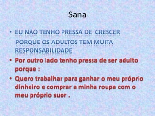 SanaEu não tenho pressa de  crescer      Porque os adultos tem muita responsabilidadePor outro lado tenho pressa de ser adulto porque :Quero trabalhar para ganhar o meu próprio dinheiro e comprar a minha roupa com o meu próprio suor .  