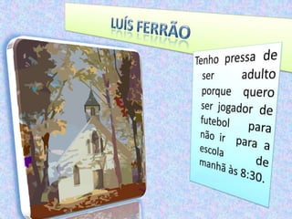Luís FerrãoTenho pressa de ser adulto porque quero ser jogador de futebol para não ir  para a escola de manhã às 8:30.   
