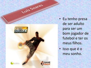 Luís SoaresEu tenho presa de ser adulto para ser um bom jogador de futebol e ter os meus filhos.Isso que é o meu sonho. 