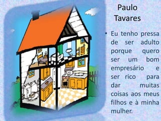 Paulo TavaresEu tenho pressa de ser adulto porque  quero ser um bom empresário e  ser rico  para dar muitas coisas aos meus filhos e à minha mulher.  