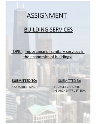 ASSIGNMENT
BUILDING SERVICES
TOPIC : Importance of sanitary services in
the economics of buildings.
SUBMITTED BY:SUBMITTED TO:
->PUNEET CHHONKER
->B.ARCH 3rd YR , 5th SEM.
-> Ar. SURJEET SINGH
 