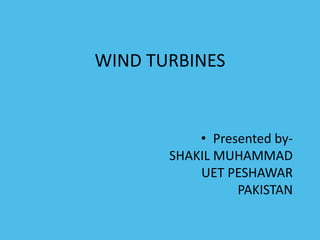 WIND TURBINES 
• Presented by- 
SHAKIL MUHAMMAD 
UET PESHAWAR 
PAKISTAN 
 