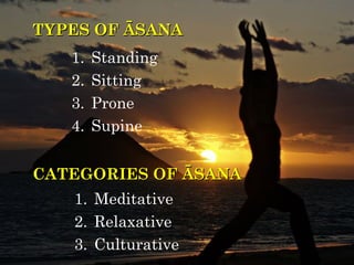 TYPES OF ĀSANA
   1.   Standing
   2.   Sitting
   3.   Prone
   4.   Supine


CATEGORIES OF ĀSANA
   1. Meditative
   2. Relaxative
   3. Culturative
 