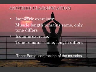ANOTHER CLASSIFICATION

• Isometric exercises:
  Muscle length remains same, only
  tone differs
• Isotonic exercise:
  Tone remains same, length differs


  Tone: Partial contraction of the muscles.
 