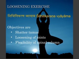 LOOSENING EXERCISE

िशिथिलकरण वायाम Śithilikaraṇa vyāyāma


Objectives are
 • Shatter tamas
 • Loosening of joints
 • Flexibility of spinal column
 