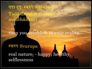तिदा दृष्टतुः सवरुपे अवसथानम्।
Tadā druṣṭuḥ svarupe
avasthānam|

then you establish in your reality.

सवरुप Svarupa
real nature - happy, healthy,
selflessness
 