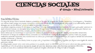 CIENCIAS SOCIALES
4ª Grado - Nivel Primario
FUNDAMENTACIÓN
A lo largo del tiempo fueron habitando distintos pobladores en la región de la laguna Mar Chiquita, Sanavirones, Comechingones y Tehuelches.
Los mismos traían consigo sus propias costumbres, vestimentas, formas de vida, estrategias de enfrentarse a sus adversarios, valores e
ideologías que son de destacar y, en la actualidad se deberían recuperar.
Los pueblos originarios, amaban la naturaleza, la respetaban como algo divino ya que, ella era el sustento necesario para poder sobrevivir en
aquel entonces. Gracias a la diversidad en la flora y fauna del lugar, estos habitantes hacían uso de animales y plantas para fabricar sus
propias herramientas, vestimentas, viviendas, para alimentarse, para subsistir.
Estos nativos que se encontraban en la provincia de Córdoba, específicamente en la laguna Mar Chiquita, eran llamados Sanavirones.
Al transcurrir el tiempo, los habitantes fueron cambiando sus hábitos debido a la llegada de inmigrantes, quienes traían sus propias
tradiciones queriendo imponerlas; ellos transformaron la cultura que predominaba hasta ese entonces, así suplieron también las estructuras
sociales, económicas y culturales.
También ellos, adoraban a sus dioses, tenían su propio culto y respetaban creencias, mitos y leyendas que dejaron como legado de nuestro
patrimonio cultural.
Es indispensable conocer cómo vivían estos pueblos en su pasado, valorar su identidad y permitir que la cultura que ellos poseían no sea
suplantada por otra así porque sí, sino que se acepte tal como era. Querernos todos como hermanos así seamos diferentes.
La visita al museo de la ciudad permitirá conocer y apreciar el legado cultural que se refleja en todo lo trabajado.
 