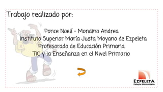 Trabajo realizado por:
Ponce Noelí - Mondino Andrea
Instituto Superior María Justa Moyano de Ezpeleta
Profesorado de Educación Primaria
TIC y la Enseñanza en el Nivel Primario
 