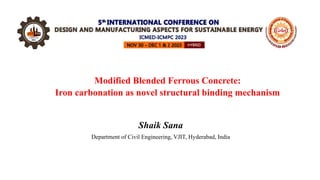 Modified Blended Ferrous Concrete:
Iron carbonation as novel structural binding mechanism
Shaik Sana
Department of Civil Engineering, VJIT, Hyderabad, India
 