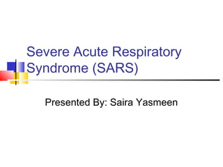 Severe Acute Respiratory
Syndrome (SARS)
Presented By: Saira Yasmeen
 