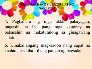 MGA HAKBANG SA PAGSULAT NG
SANAYSAY
4. Pagbabasa ng mga aklat, pahayagan,
magasin, at iba pang mga kaugnay na
babasahin na makatutulong sa ginagawang
sulatin.
5. Kinakailangang magkaroon nang sapat na
kaalaman sa iba’t ibang paraan ng pagsulat
 