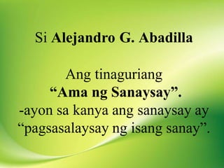 Si Alejandro G. Abadilla
Ang tinaguriang
“Ama ng Sanaysay”.
-ayon sa kanya ang sanaysay ay
“pagsasalaysay ng isang sanay”.
 