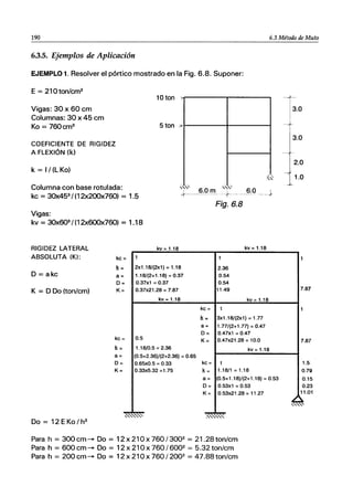 190 6.3 Método de Muto
6.3.5. Ejemplos de Aplicación
EJEMPLO 1. Resolver el pórtico mostrado en la Fig. 6.8. Suponer:
E = 210ton/cm2
10 ton
Vigas: 30 x 60 cm
Columnas: 30 x 45 cm
Ko = 760cm3 ＵｴｯｮＷｾＭＭＭＭＭＭＭＭｲＭＭＭＭＭＭＭｾ＠
COEFICIENTE DE RIGIDEZ
A FLEXiÓN (k)
k = I/(LKo}
Columna con base rotulada: "" 6.0 m""
+------ +--- 6.0 __+
kc = 3Ox453
/(12x200x760} = 1.5
Vigas:
kv = 3Ox6Q3/(12x600x760} = 1.18
RIGIDEZ LATERAL
ABSOLUTA (K):
D = akc
K = D Do (ton/cm)
Do = 12 EKo / h2
=
kc
11=
a=
D=
K=
kc =
11=
a=
D=
K=
kv - 1 18
-
1
2x1.18/(2x1) = 1.18
1.18/(2+1.18) = 0.37
0.37x1 = 0.37
0.37x21.28 = 7.87
kv=1.18
0.5
1.18/0.5 = 2.36
(0.5+2.36)/(2+2.36) = 0.65
0.65xO.5 = 0.33
0.33x5.32 =1.75
ｾｾ＠
Fig.6.8
kv - 1 18
-
1
2.36
0.54
0.54
11.49
kv= 1.18
kc = 1
11= 3x1.18/(2x1) = 1.77
a= 1.77/(2+1.77) = 0.47
D= 0.47x1 = 0.47
K= 0.47x21.28 = 10.0
kv= 1.18
kc = 1
11= 1.18/1 = 1.18
a= (0.5+1.18)/(2+1.18) = 0.53
D= 0.53x1 = 0.53
K= 0.53x21 .28 = 11.27
ｾ＠ ｾ＠
Para h = 300 cm- Do = 12x210x760/3002
= 21.28ton/cm
Para h = 600cm- Do = 12x210x760/6002
= 5.32 ton/cm
Para h = 200cm- Do = 12x210x760/2002
= 47.88 ton/cm
-t--
1
3
.
0
-t1
3
.
0
I
-T2.0
-í1.0
1
7.87
1
7.87
1
o
.5
.79
0.15
0.23
1.01
1
'''-''-''-'
 
