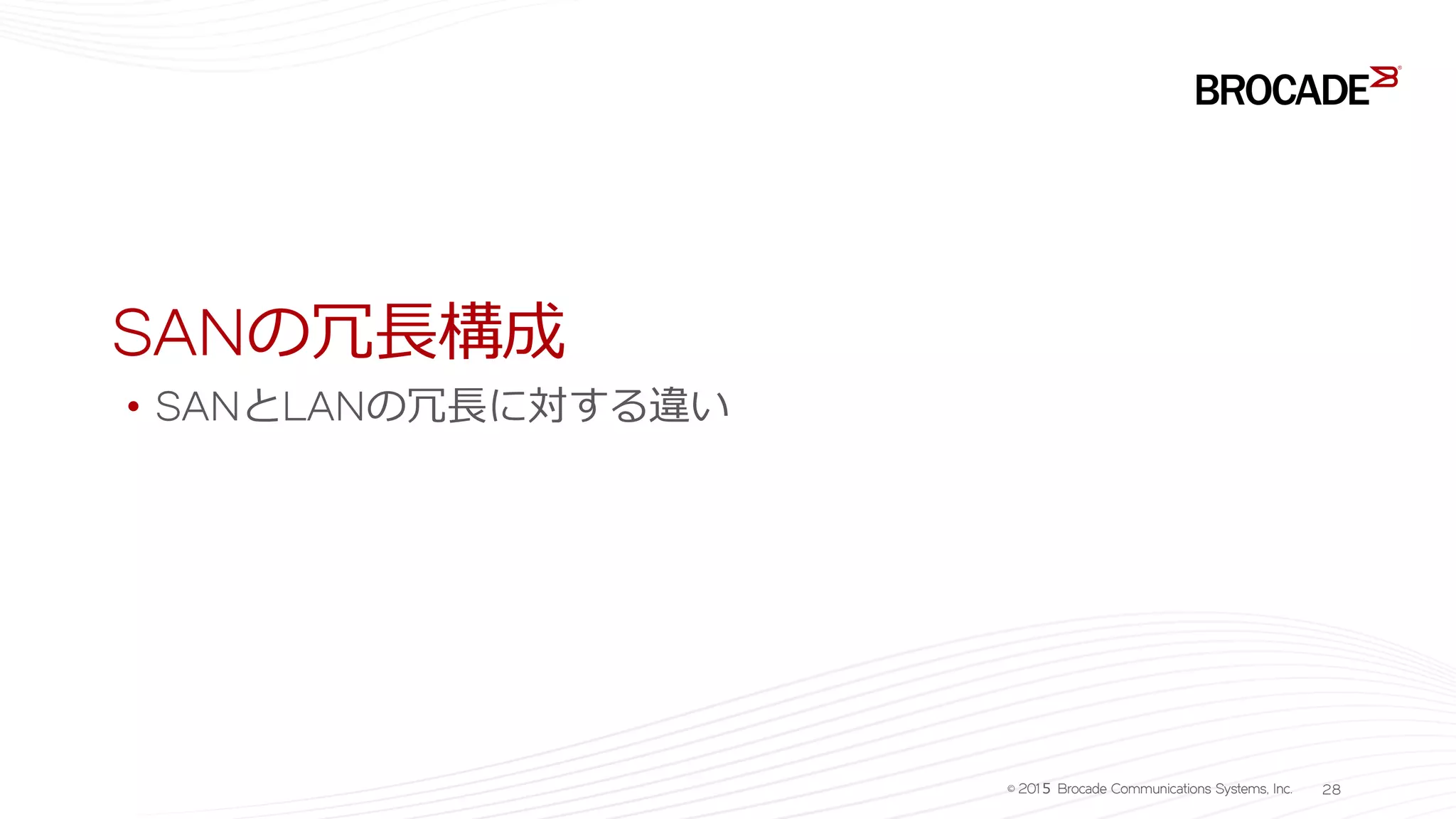 SANの冗長構成
• SANとLANの冗長に対する違い
© 201５ Brocade Communications Systems, Inc. 28
 