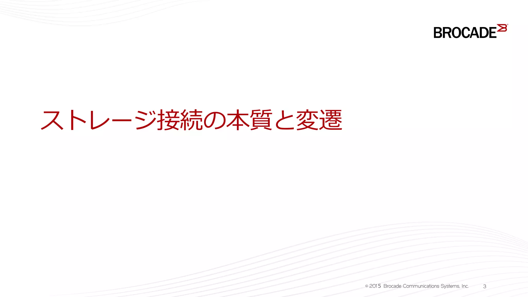 ストレージ接続の本質と変遷
© 201５ Brocade Communications Systems, Inc. 3
 