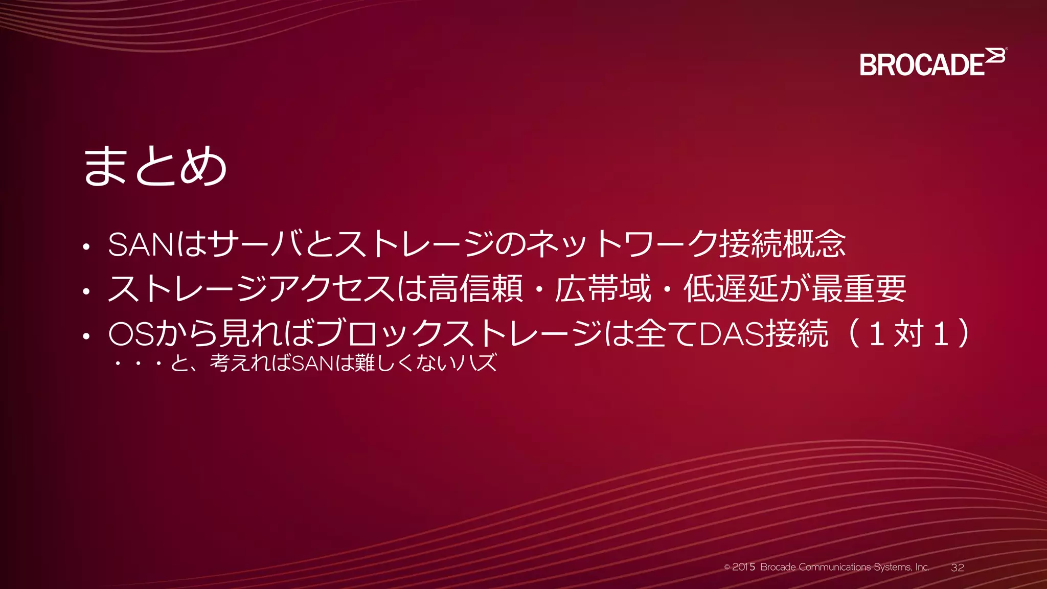 • SANはサーバとストレージのネットワーク接続概念
• ストレージアクセスは高信頼・広帯域・低遅延が最重要
• OSから見ればブロックストレージは全てDAS接続（１対１）
・・・と、考えればSANは難しくないハズ
まとめ
 