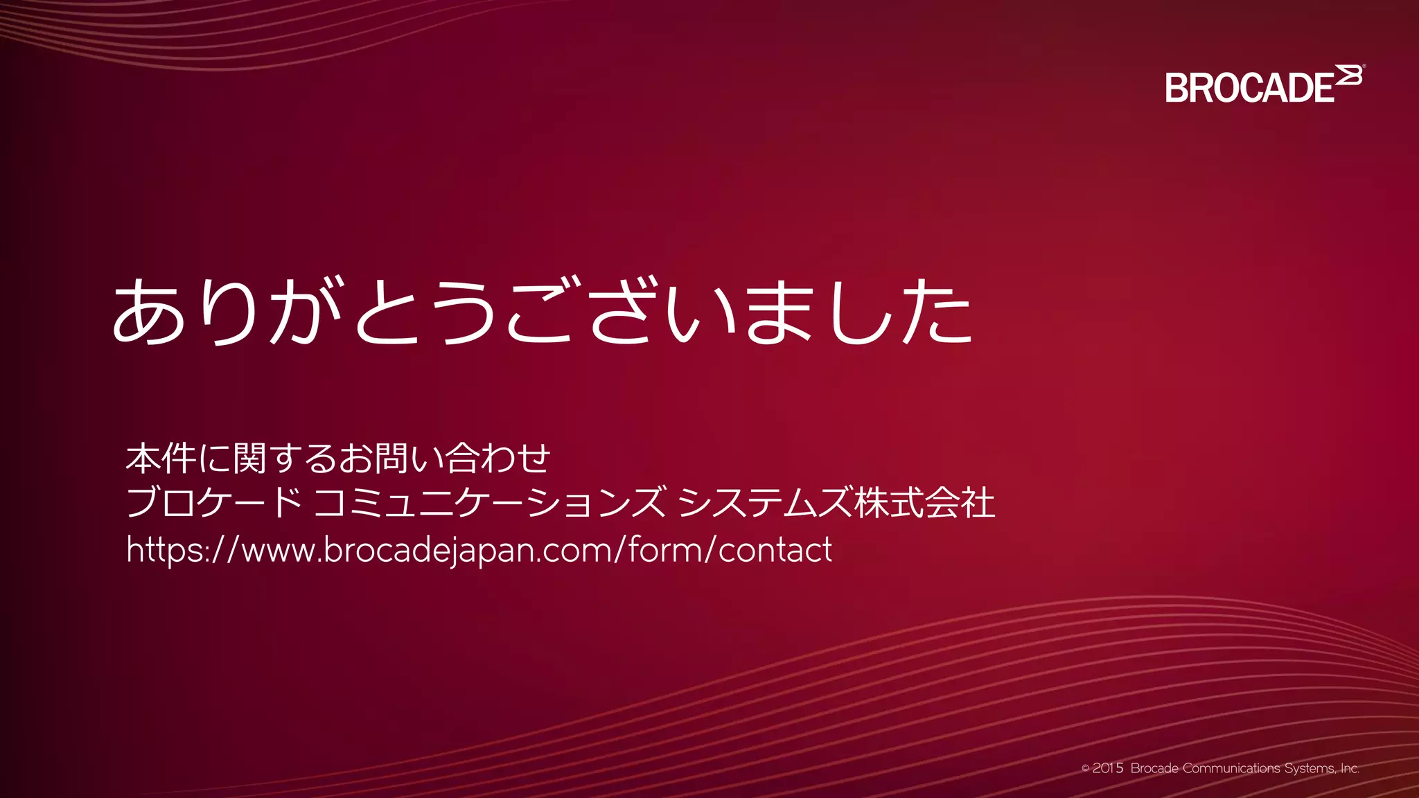 ありがとうございました
本件に関するお問い合わせ
ブロケード コミュニケーションズ システムズ株式会社
https://www.brocadejapan.com/form/contact
 