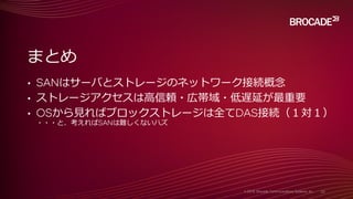 • SANはサーバとストレージのネットワーク接続概念
• ストレージアクセスは高信頼・広帯域・低遅延が最重要
• OSから見ればブロックストレージは全てDAS接続（１対１）
・・・と、考えればSANは難しくないハズ
まとめ
 
